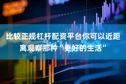 比较正规杠杆配资平台你可以近距离观察那种“更好的生活”
