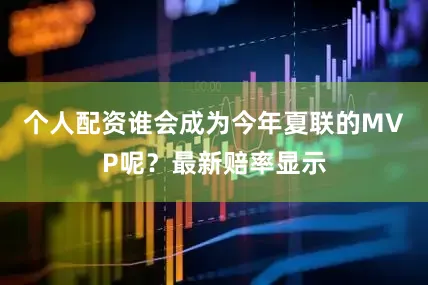 个人配资谁会成为今年夏联的MVP呢？最新赔率显示