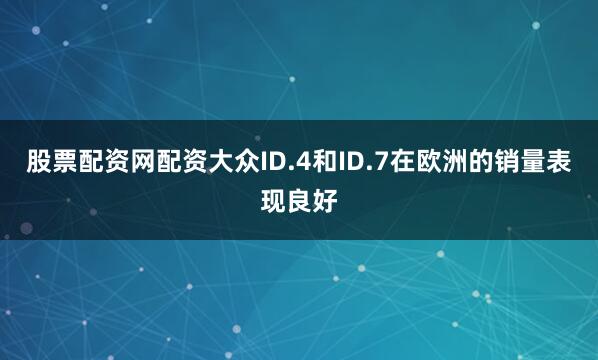 股票配资网配资大众ID.4和ID.7在欧洲的销量表现良好