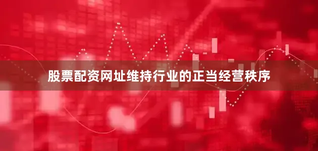 股票配资网址维持行业的正当经营秩序