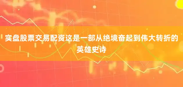 实盘股票交易配资这是一部从绝境奋起到伟大转折的英雄史诗