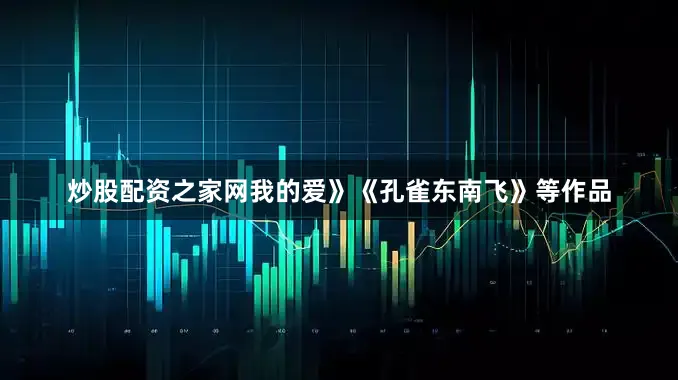 炒股配资之家网我的爱》《孔雀东南飞》等作品