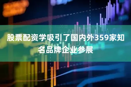 股票配资学吸引了国内外359家知名品牌企业参展