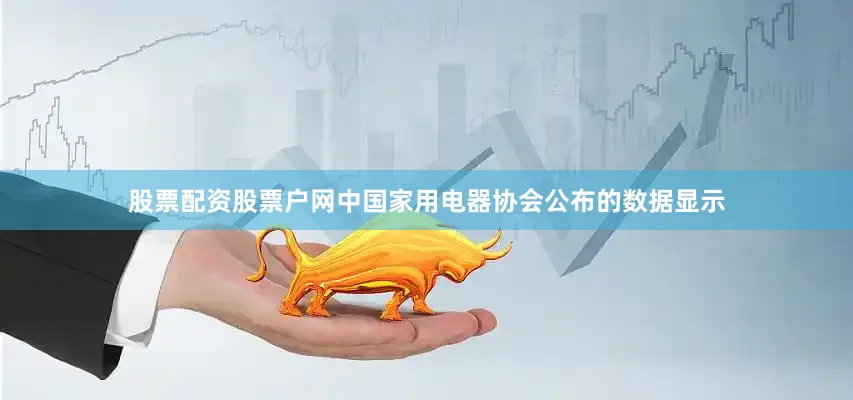 股票配资股票户网中国家用电器协会公布的数据显示