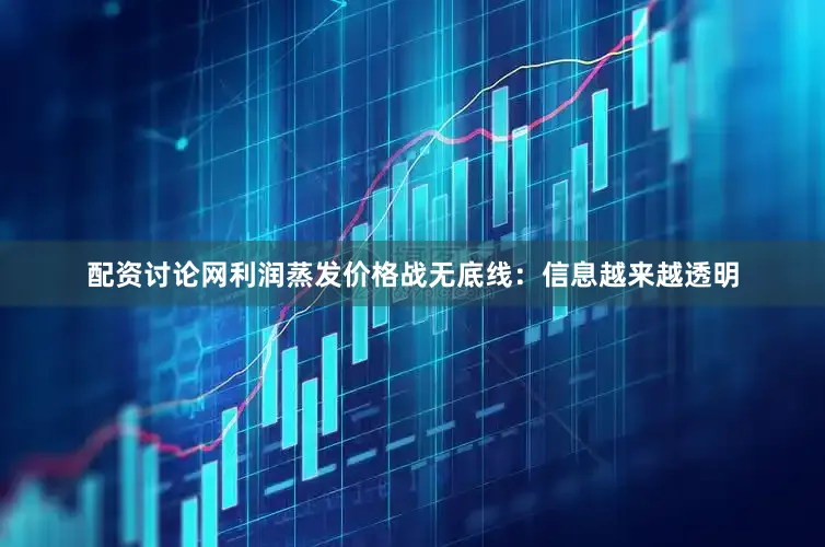 配资讨论网利润蒸发价格战无底线：信息越来越透明