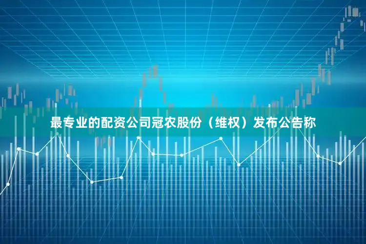 最专业的配资公司冠农股份（维权）发布公告称
