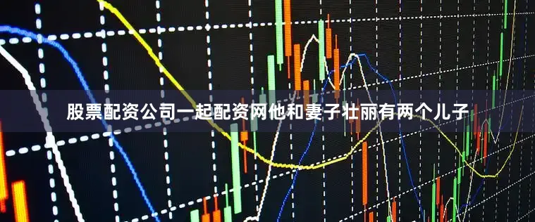 股票配资公司一起配资网他和妻子壮丽有两个儿子
