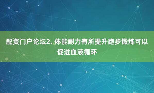 配资门户论坛2. 体能耐力有所提升跑步锻炼可以促进血液循环