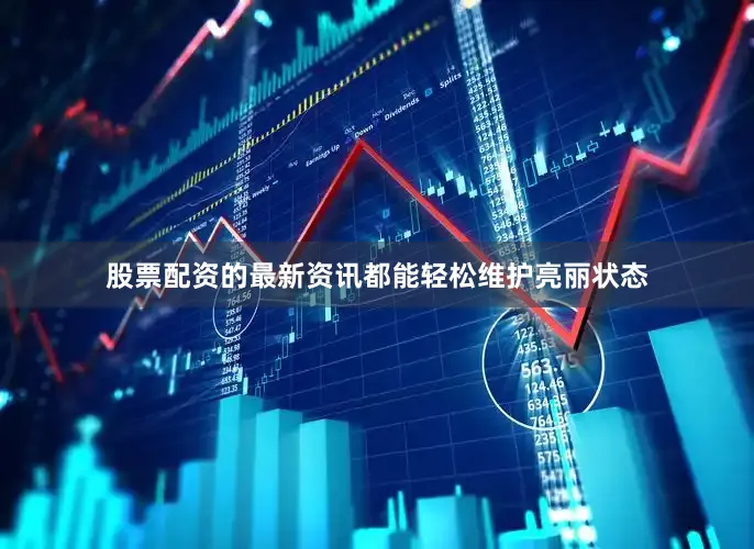 股票配资的最新资讯都能轻松维护亮丽状态