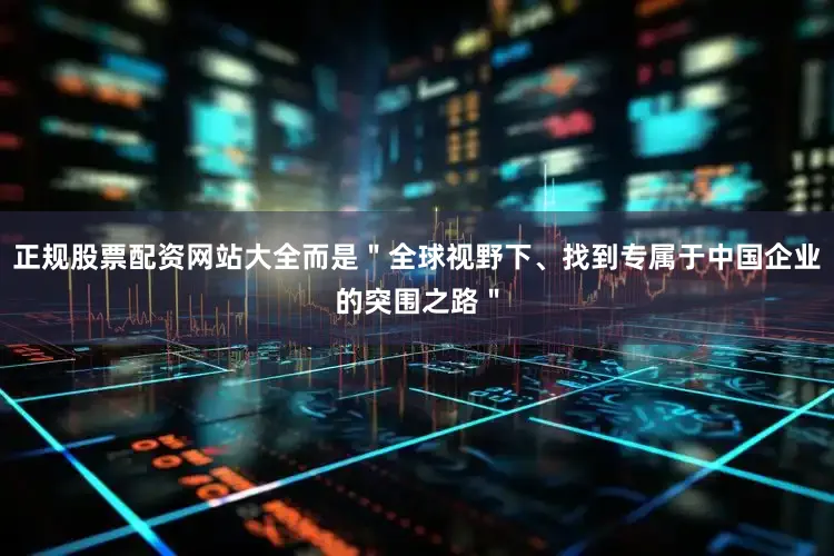 正规股票配资网站大全而是＂全球视野下、找到专属于中国企业的突围之路＂