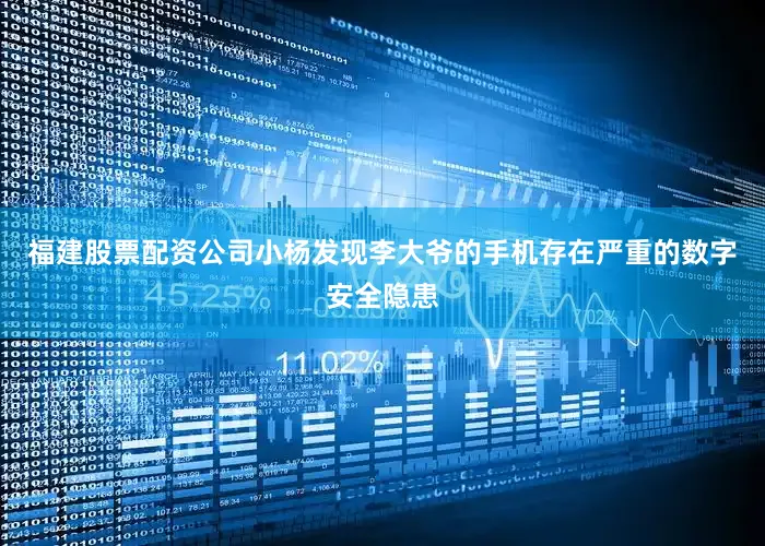 福建股票配资公司小杨发现李大爷的手机存在严重的数字安全隐患