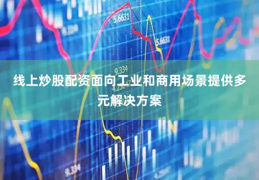 线上炒股配资面向工业和商用场景提供多元解决方案