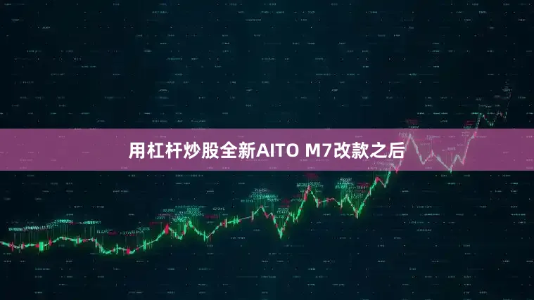 用杠杆炒股全新AITO M7改款之后