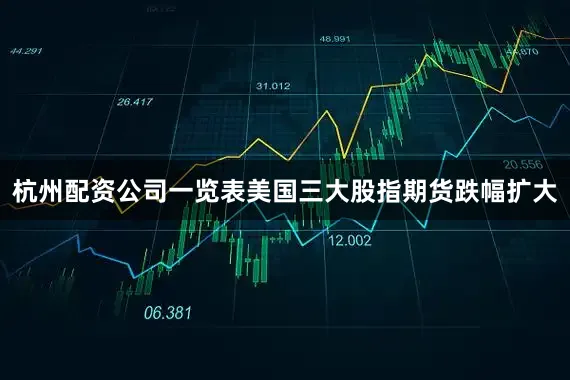 杭州配资公司一览表美国三大股指期货跌幅扩大