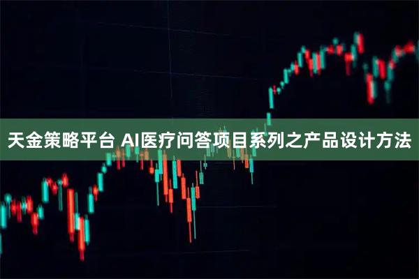 天金策略平台 AI医疗问答项目系列之产品设计方法