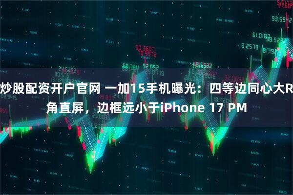 炒股配资开户官网 一加15手机曝光：四等边同心大R角直屏，边框远小于iPhone 17 PM