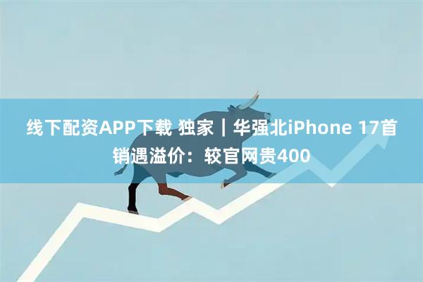 线下配资APP下载 独家｜华强北iPhone 17首销遇溢价：较官网贵400