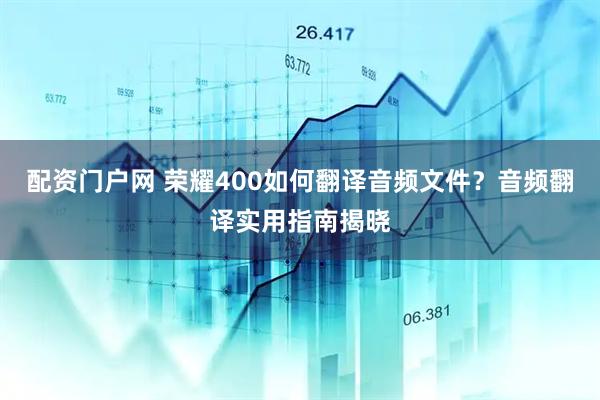 配资门户网 荣耀400如何翻译音频文件？音频翻译实用指南揭晓
