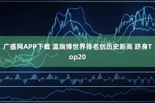 广盛网APP下载 温瑞博世界排名创历史新高 跻身Top20