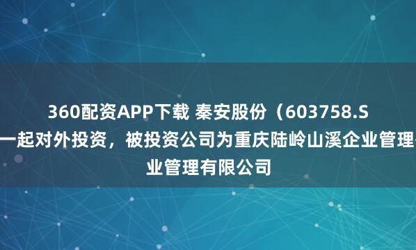 360配资APP下载 秦安股份（603758.SH）新增一起对外投资，被投资公司为重庆陆岭山溪企业管理有限公司