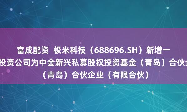 富成配资  极米科技（688696.SH）新增一起对外投资，被投资公司为中金新兴私募股权投资基金（青岛）合伙企业（有限合伙）