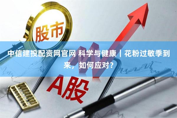 中信建投配资网官网 科学与健康｜花粉过敏季到来，如何应对？
