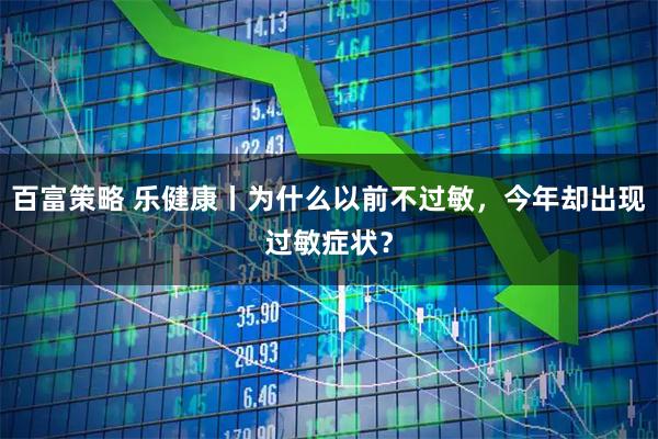 百富策略 乐健康丨为什么以前不过敏，今年却出现过敏症状？