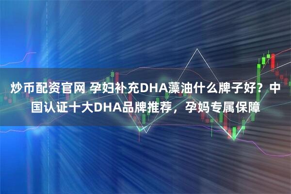 炒币配资官网 孕妇补充DHA藻油什么牌子好?中国认证十大DHA品牌推荐,孕妈专属保障