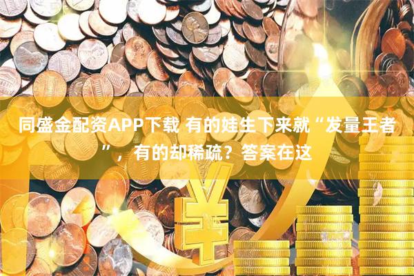 同盛金配资APP下载 有的娃生下来就“发量王者”，有的却稀疏？答案在这
