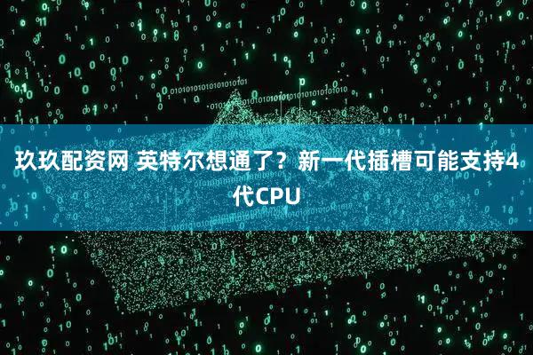 玖玖配资网 英特尔想通了?新一代插槽可能支持4代CPU