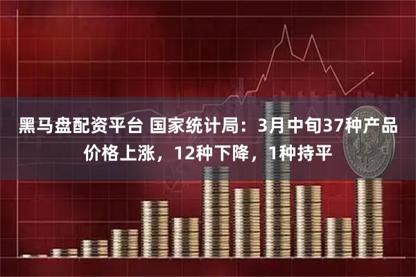 黑马盘配资平台 国家统计局：3月中旬37种产品价格上涨，12种下降，1种持平