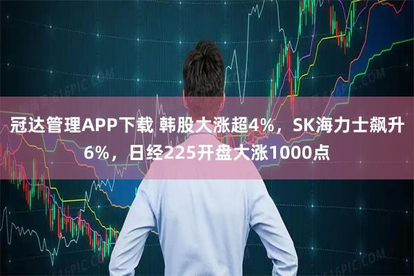 冠达管理APP下载 韩股大涨超4%，SK海力士飙升6%，日经225开盘大涨1000点