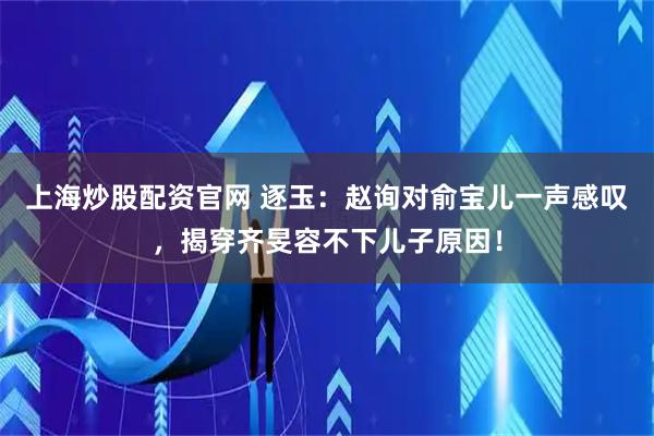 上海炒股配资官网 逐玉：赵询对俞宝儿一声感叹，揭穿齐旻容不下儿子原因！