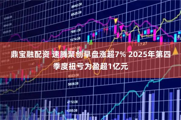 鼎宝融配资 速腾聚创早盘涨超7% 2025年第四季度扭亏为盈超1亿元