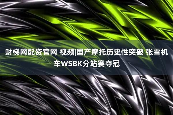 财梯网配资官网 视频|国产摩托历史性突破 张雪机车WSBK分站赛夺冠