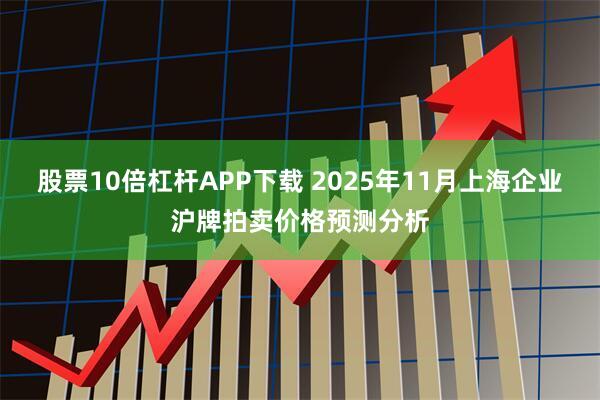 股票10倍杠杆APP下载 2025年11月上海企业沪牌拍卖价格预测分析