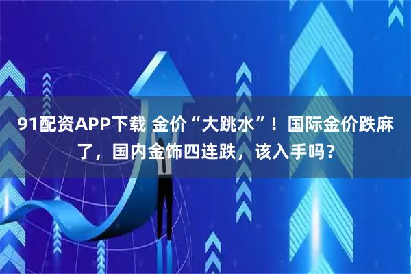 91配资APP下载 金价“大跳水”!国际金价跌麻了,国内金饰四连跌,该入手吗?