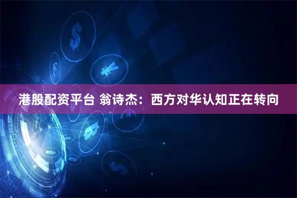 港股配资平台 翁诗杰：西方对华认知正在转向