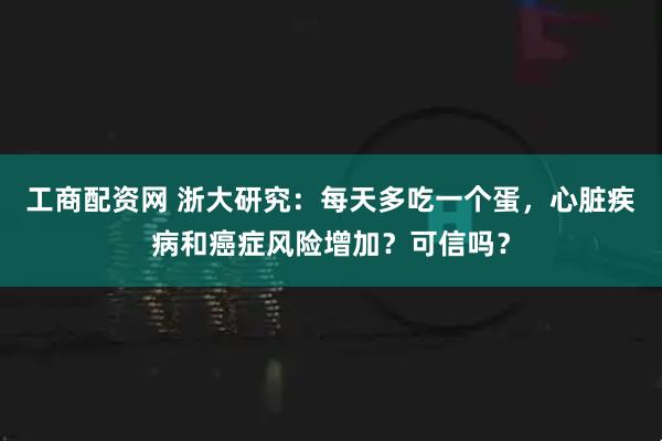 工商配资网 浙大研究：每天多吃一个蛋，心脏疾病和癌症风险增加？可信吗？