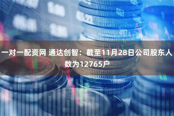 一对一配资网 通达创智：截至11月28日公司股东人数为12765户