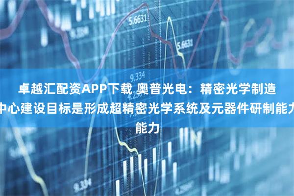 卓越汇配资APP下载 奥普光电：精密光学制造中心建设目标是形成超精密光学系统及元器件研制能力