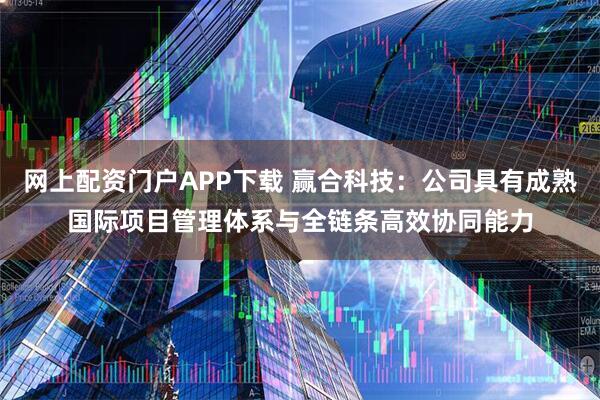 网上配资门户APP下载 赢合科技：公司具有成熟国际项目管理体系与全链条高效协同能力