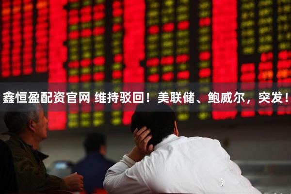 鑫恒盈配资官网 维持驳回！美联储、鲍威尔，突发！