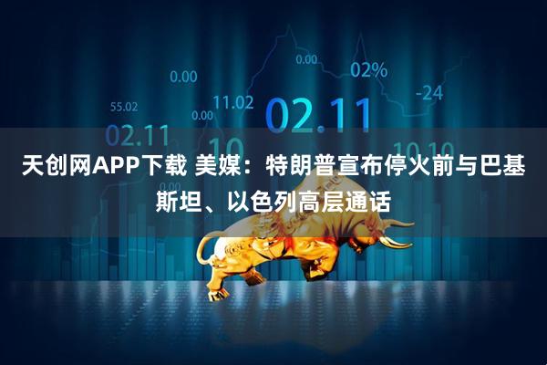 天创网APP下载 美媒：特朗普宣布停火前与巴基斯坦、以色列高层通话