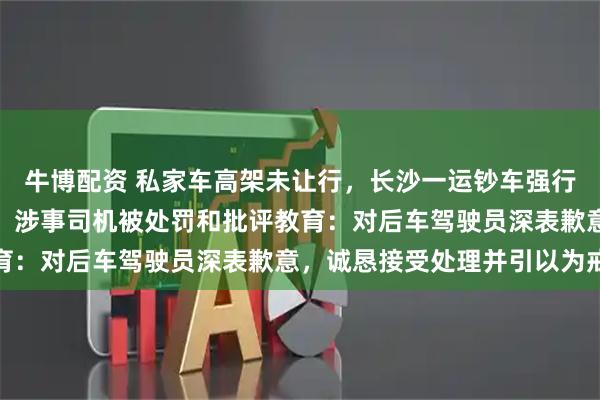 牛博配资 私家车高架未让行，长沙一运钞车强行加塞、越实线变道别车，涉事司机被处罚和批评教育：对后车驾驶员深表歉意，诚恳接受处理并引以为戒