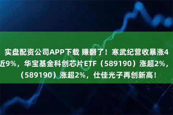 实盘配资公司APP下载 赚翻了！寒武纪营收暴涨453%，海光信息涨近9%，华宝基金科创芯片ETF（589190）涨超2%，仕佳光子再创新高！
