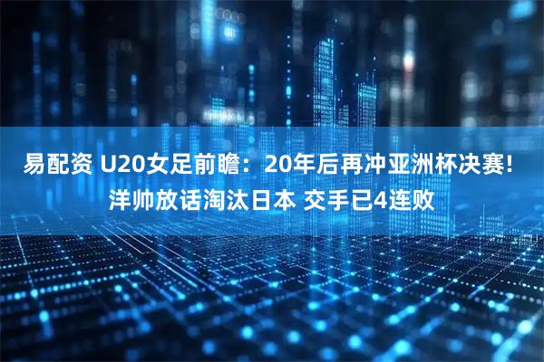 易配资 U20女足前瞻：20年后再冲亚洲杯决赛! 洋帅放话淘汰日本 交手已4连败