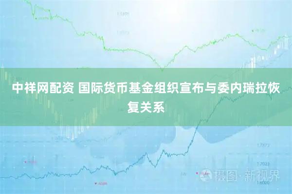 中祥网配资 国际货币基金组织宣布与委内瑞拉恢复关系