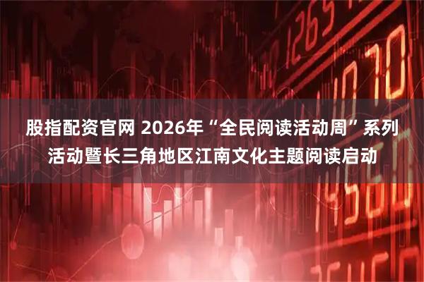 股指配资官网 2026年“全民阅读活动周”系列活动暨长三角地区江南文化主题阅读启动