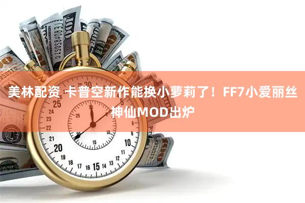 美林配资 卡普空新作能换小萝莉了！FF7小爱丽丝神仙MOD出炉